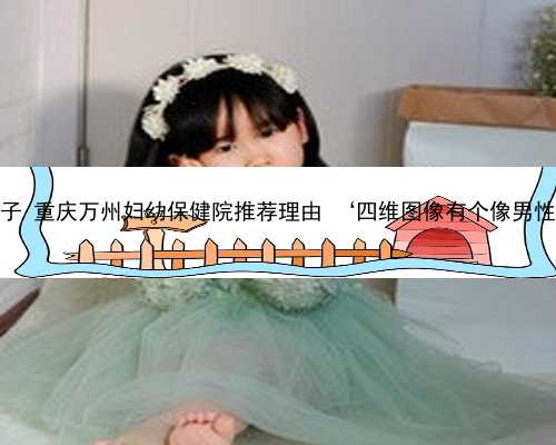 重庆有供卵试管生子 重庆万州妇幼保健院推荐理由 ‘四维图像有个像男性气管