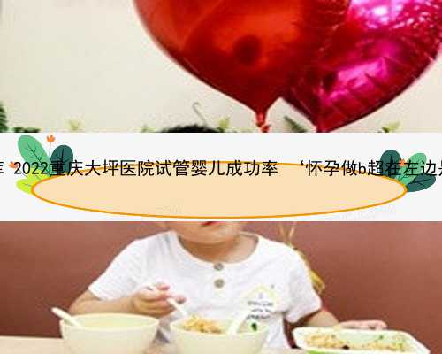 重庆找卵子库 2022重庆大坪医院试管婴儿成功率 ‘怀孕做b超在左边是不是男孩