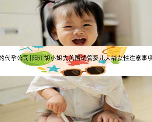 美国正规的代孕公司|阳江胡小姐去美国试管婴儿大龄女性注意事项有哪些？
